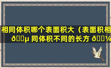 相同体积哪个表面积大（表面积相 🐵 同体积不同的长方 🐼 体）